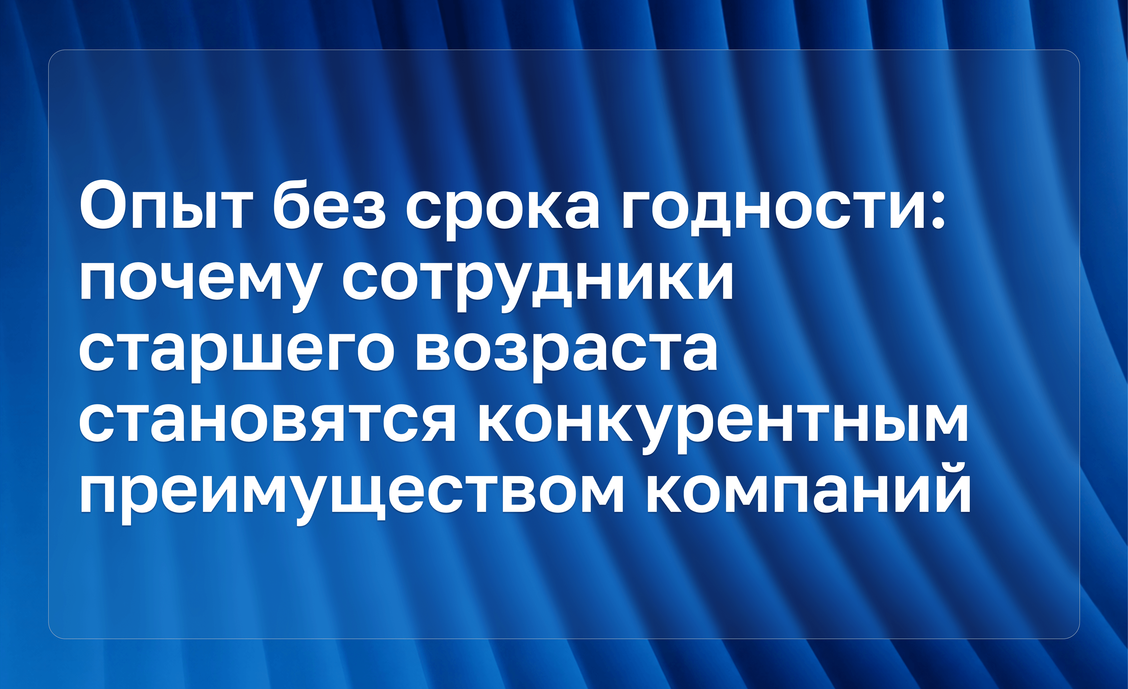 Опыт без срока годности: почему сотрудники старшего возраста становятся конкурентным преимуществом компаний